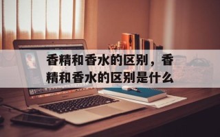 香精和香水的区别，香精和香水的区别是什么