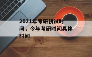 2021年考研初试时间，今年考研时间具体时间