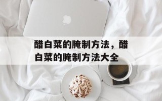 醋白菜的腌制方法，醋白菜的腌制方法大全