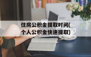 住房公积金提取时间(个人公积金快速提取)