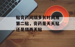 贴膏药间隔多长时间用第二贴，膏药是天天贴还是隔两天贴