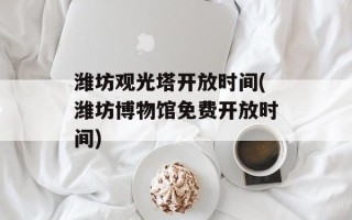 潍坊观光塔开放时间(潍坊博物馆免费开放时间)