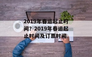 2019年春运起止时间？2019年春运起止时间及订票时间