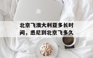 北京飞澳大利亚多长时间，悉尼到北京飞多久