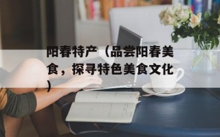 阳春特产（品尝阳春美食，探寻特色美食文化）