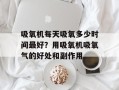 吸氧机每天吸氧多少时间最好？用吸氧机吸氧气的好处和副作用