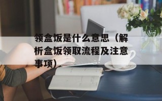 领盒饭是什么意思（解析盒饭领取流程及注意事项）