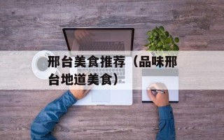 邢台美食推荐（品味邢台地道美食）