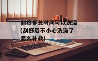 刮痧多长时间可以洗澡(刮痧后不小心洗澡了怎么补救)
