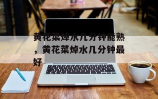 黄花菜焯水几分钟能熟，黄花菜焯水几分钟最好