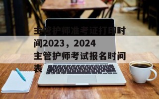 主管护师准考证打印时间2023，2024主管护师考试报名时间表
