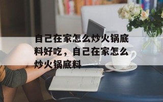 自己在家怎么炒火锅底料好吃，自己在家怎么炒火锅底料