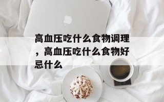 高血压吃什么食物调理，高血压吃什么食物好忌什么