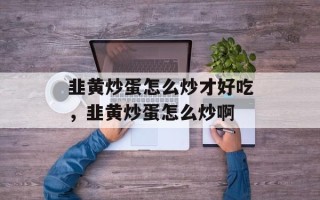 韭黄炒蛋怎么炒才好吃，韭黄炒蛋怎么炒啊