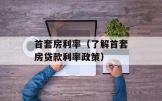 首套房利率（了解首套房贷款利率政策）
