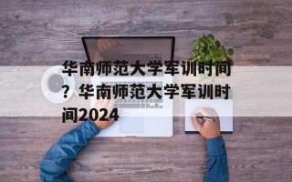 华南师范大学军训时间？华南师范大学军训时间2024