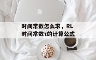 时间常数怎么求，RL时间常数τ的计算公式