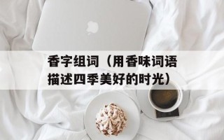 香字组词（用香味词语描述四季美好的时光）