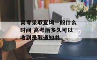 高考录取查询一般什么时间 高考后多久可以收到录取通知书
