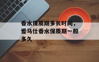 香水保质期多长时间，爱马仕香水保质期一般多久