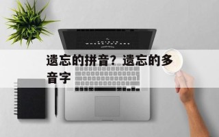 遗忘的拼音？遗忘的多音字