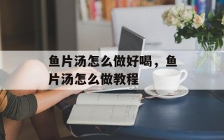 鱼片汤怎么做好喝，鱼片汤怎么做教程
