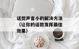 话筒声音小的解决方法（让你的话筒发挥最佳效果）