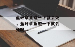 蓝环章鱼碰一下就会死，蓝环章鱼碰一下就会死吗
