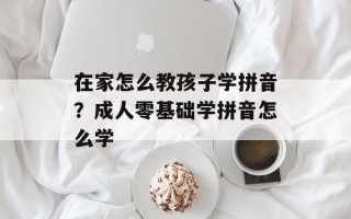 在家怎么教孩子学拼音？成人零基础学拼音怎么学