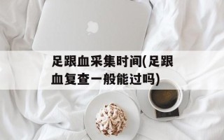 足跟血采集时间(足跟血复查一般能过吗)