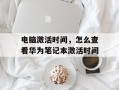 电脑激活时间，怎么查看华为笔记本激活时间