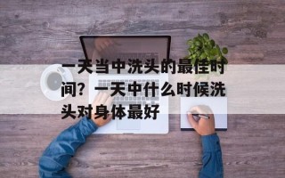 一天当中洗头的最佳时间？一天中什么时候洗头对身体最好