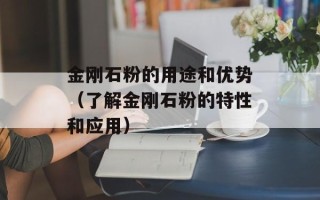金刚石粉的用途和优势（了解金刚石粉的特性和应用）