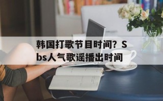 韩国打歌节目时间？Sbs人气歌谣播出时间