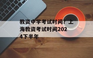 教资中学考试时间？上海教资考试时间2024下半年