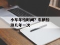 小车年检时间？车辆检测几年一次