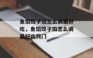 鱼馅饺子馅怎么调最好吃，鱼馅饺子馅怎么调最好吃窍门
