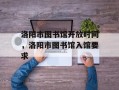 洛阳市图书馆开放时间，洛阳市图书馆入馆要求