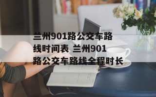 兰州901路公交车路线时间表 兰州901路公交车路线全程时长