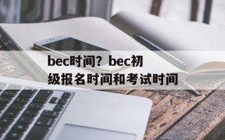 bec时间？bec初级报名时间和考试时间