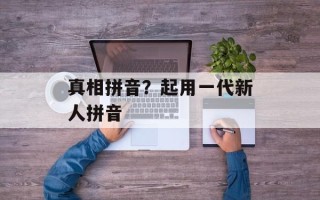 真相拼音？起用一代新人拼音