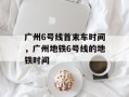 广州6号线首末车时间，广州地铁6号线的地铁时间