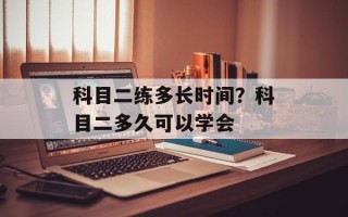 科目二练多长时间？科目二多久可以学会