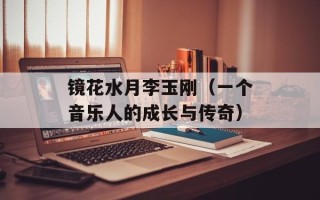 镜花水月李玉刚（一个音乐人的成长与传奇）