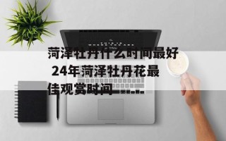 菏泽牡丹什么时间最好 24年菏泽牡丹花最佳观赏时间