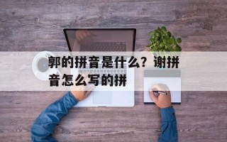 郭的拼音是什么？谢拼音怎么写的拼