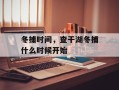 冬捕时间，查干湖冬捕什么时候开始