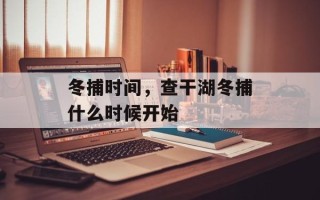 冬捕时间，查干湖冬捕什么时候开始