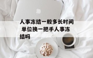 人事冻结一般多长时间 单位换一把手人事冻结吗