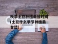 秋季土豆种植最佳时间(土豆什么季节种植最合适)